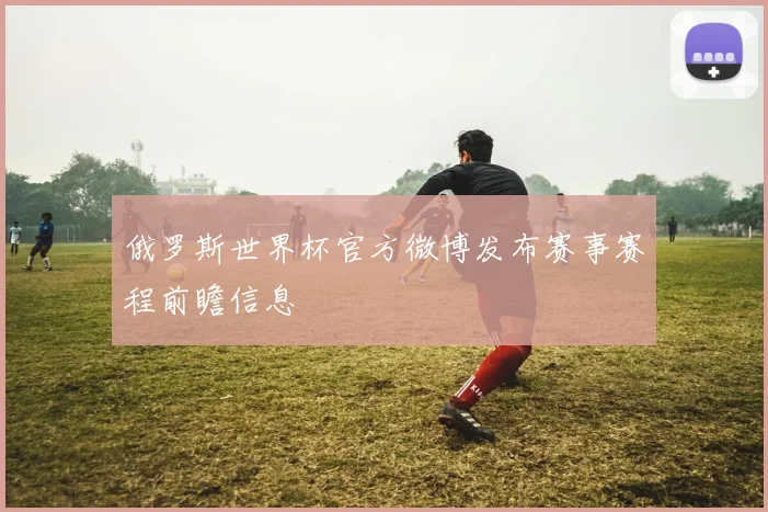俄罗斯世界杯官方微博发布赛事赛程前瞻信息