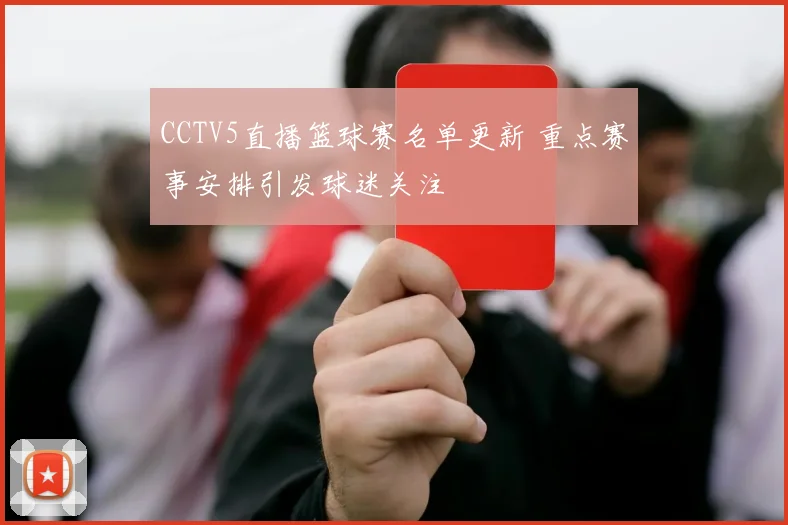 CCTV5直播篮球赛名单更新 重点赛事安排引发球迷关注