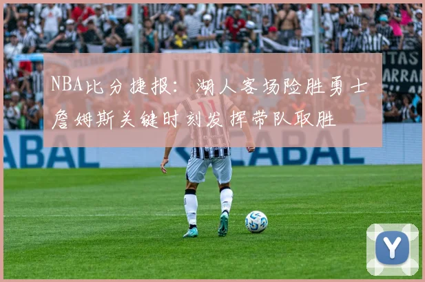 NBA比分捷报：湖人客场险胜勇士 詹姆斯关键时刻发挥带队取胜