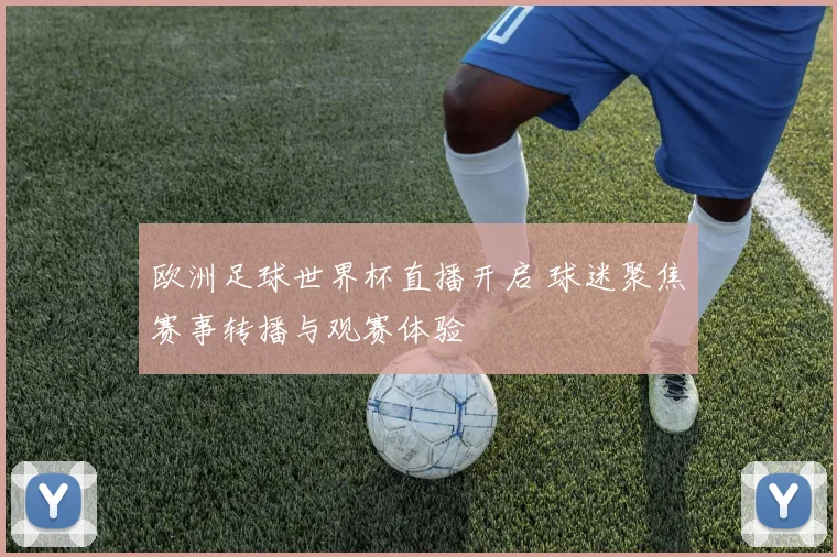 欧洲足球世界杯直播开启 球迷聚焦赛事转播与观赛体验