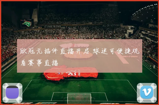 欧冠无插件直播开启 球迷可便捷观看赛事直播