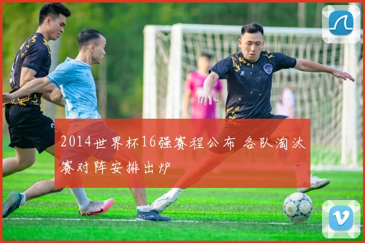 2014世界杯16强赛程公布 各队淘汰赛对阵安排出炉