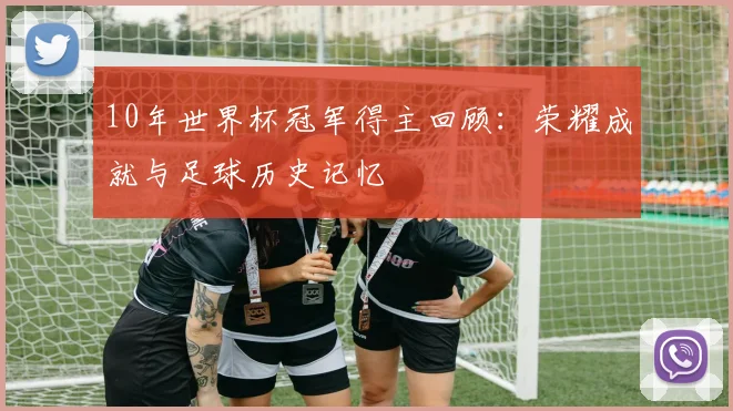 10年世界杯冠军得主回顾：荣耀成就与足球历史记忆