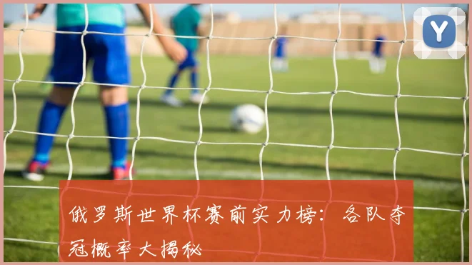 俄罗斯世界杯赛前实力榜：各队夺冠概率大揭秘