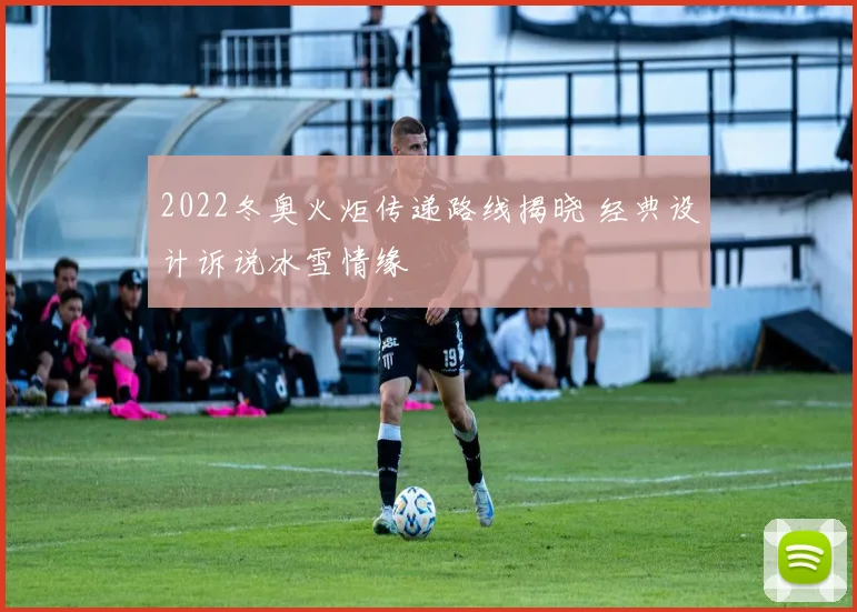2022冬奥火炬传递路线揭晓 经典设计诉说冰雪情缘