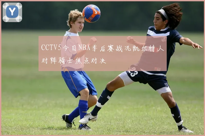 CCTV5今日NBA季后赛战况凯尔特人对阵骑士焦点对决