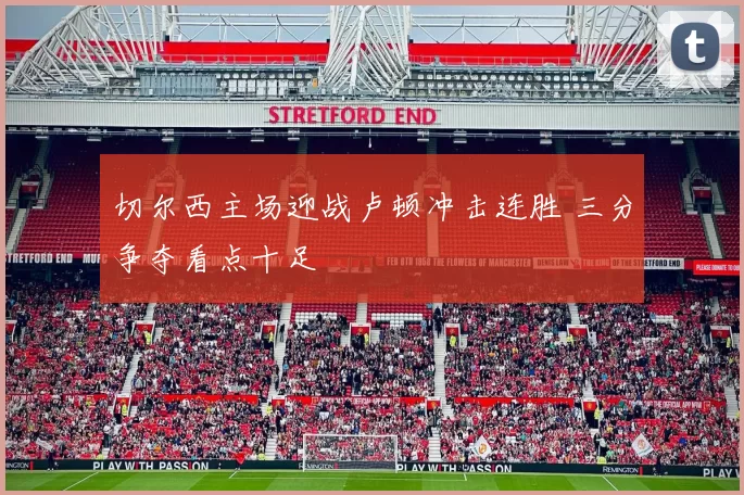 切尔西主场迎战卢顿冲击连胜 三分争夺看点十足