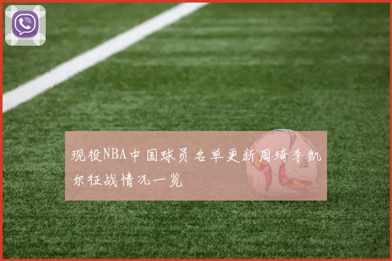 现役NBA中国球员名单更新周琦李凯尔征战情况一览