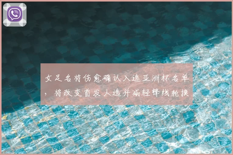 女足名将伤愈确认入选亚洲杯名单,将改变首发人选并减轻锋线轮换压力