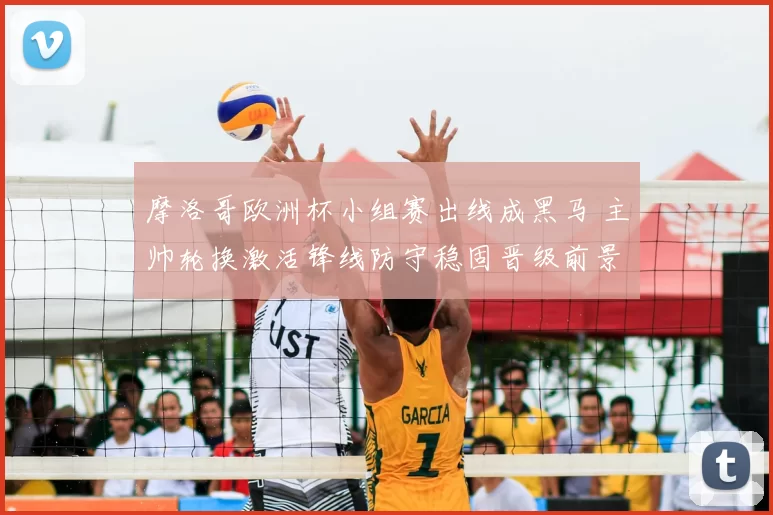 摩洛哥欧洲杯小组赛出线成黑马 主帅轮换激活锋线防守稳固晋级前景看点