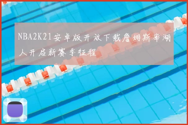 NBA2K21安卓版开放下载詹姆斯率湖人开启新赛季征程