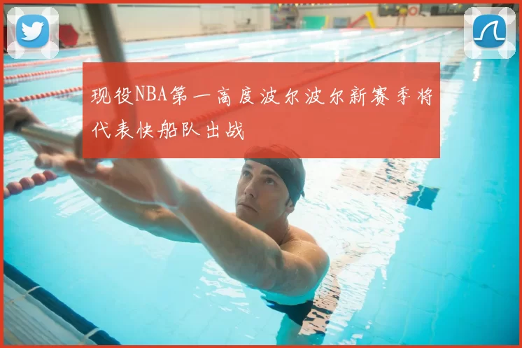 现役NBA第一高度波尔波尔新赛季将代表快船队出战