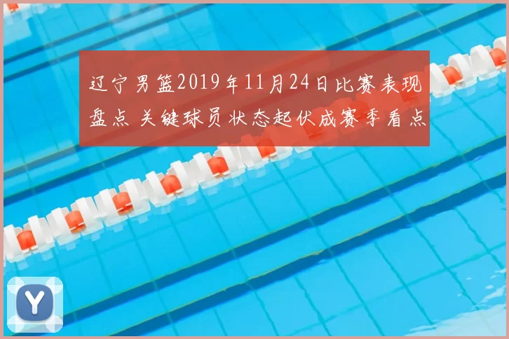 辽宁男篮2019年11月24日比赛表现盘点 关键球员状态起伏成赛季看点