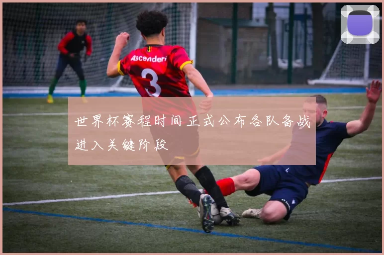世界杯赛程时间正式公布各队备战进入关键阶段