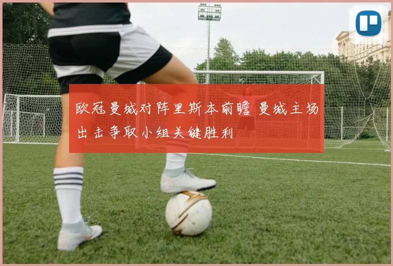 欧冠曼城对阵里斯本前瞻 曼城主场出击争取小组关键胜利