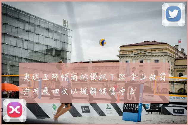 奥运五环帽商标侵权下架 企业被罚并开展回收以缓解销售冲击