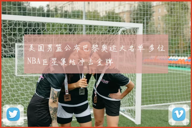 美国男篮公布巴黎奥运大名单 多位NBA巨星集结冲击金牌