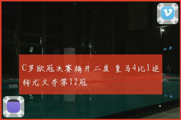 C罗欧冠决赛梅开二度 皇马4比1逆转尤文夺第12冠