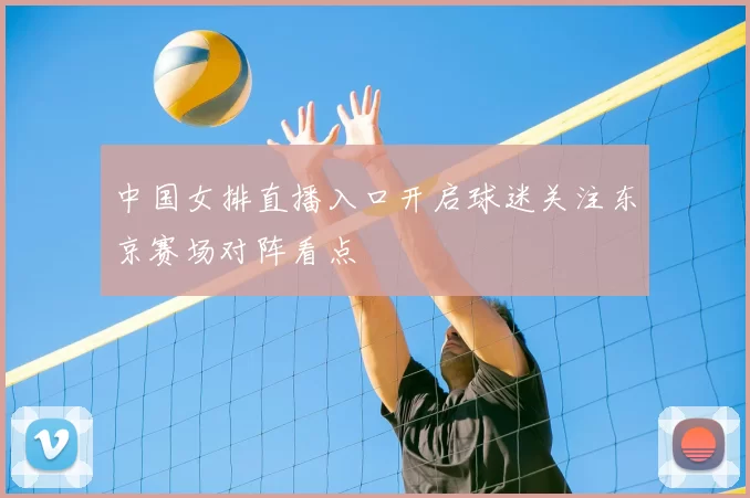 中国女排直播入口开启球迷关注东京赛场对阵看点