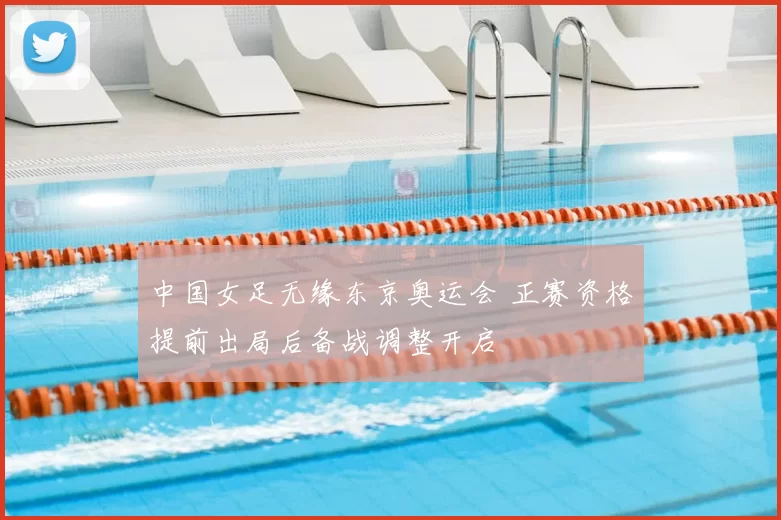 中国女足无缘东京奥运会 正赛资格提前出局后备战调整开启