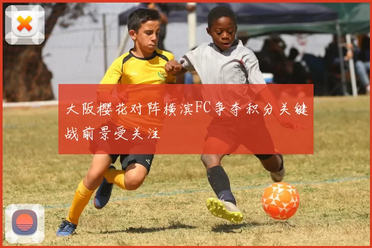 大阪樱花对阵横滨FC争夺积分关键战前景受关注