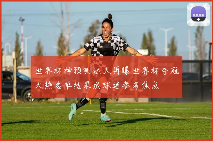 世界杯神预测达人再曝世界杯夺冠大热名单结果成球迷参考焦点