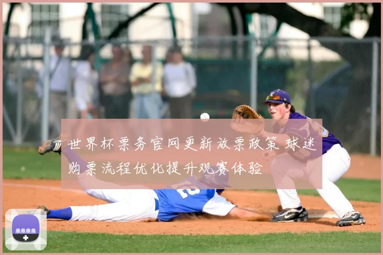 世界杯票务官网更新放票政策 球迷购票流程优化提升观赛体验