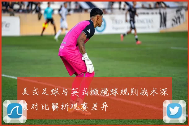 美式足球与英式橄榄球规则战术深度对比解析观赛差异