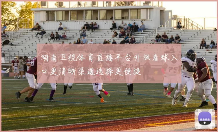 湖南卫视体育直播平台升级看球入口更清晰渠道选择更便捷