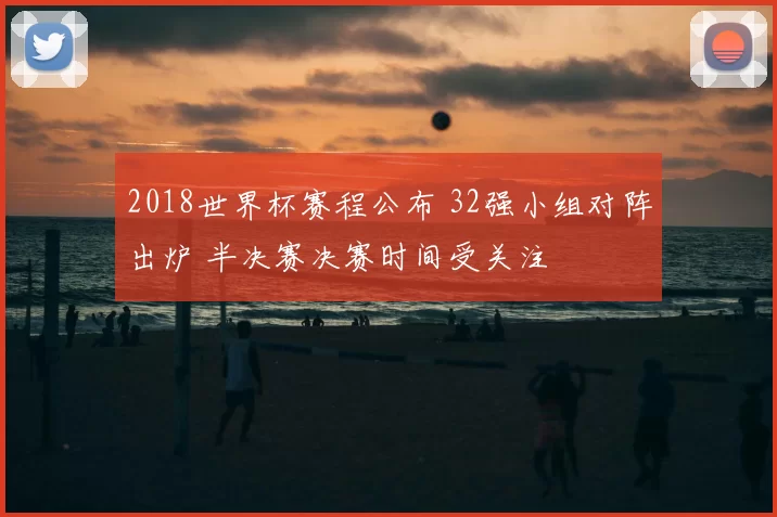 2018世界杯赛程公布 32强小组对阵出炉 半决赛决赛时间受关注