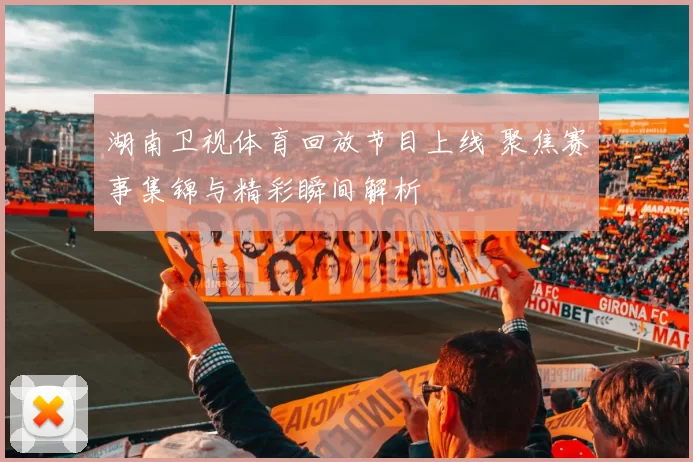 湖南卫视体育回放节目上线 聚焦赛事集锦与精彩瞬间解析