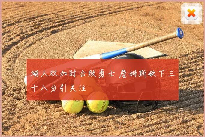 湖人双加时击败勇士 詹姆斯砍下三十八分引关注