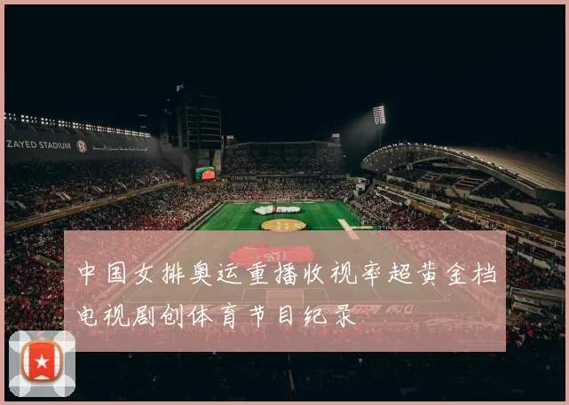 中国女排奥运重播收视率超黄金档电视剧创体育节目纪录