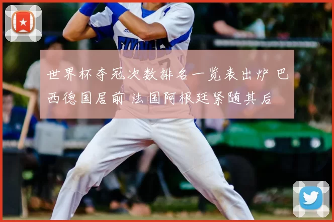 世界杯夺冠次数排名一览表出炉 巴西德国居前 法国阿根廷紧随其后