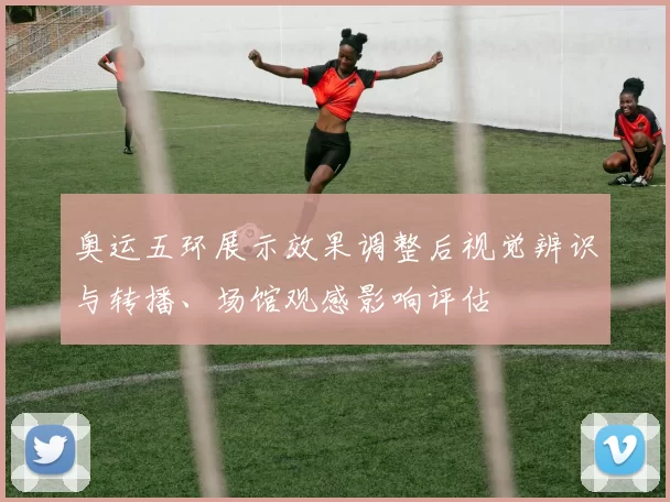 奥运五环展示效果调整后视觉辨识与转播、场馆观感影响评估