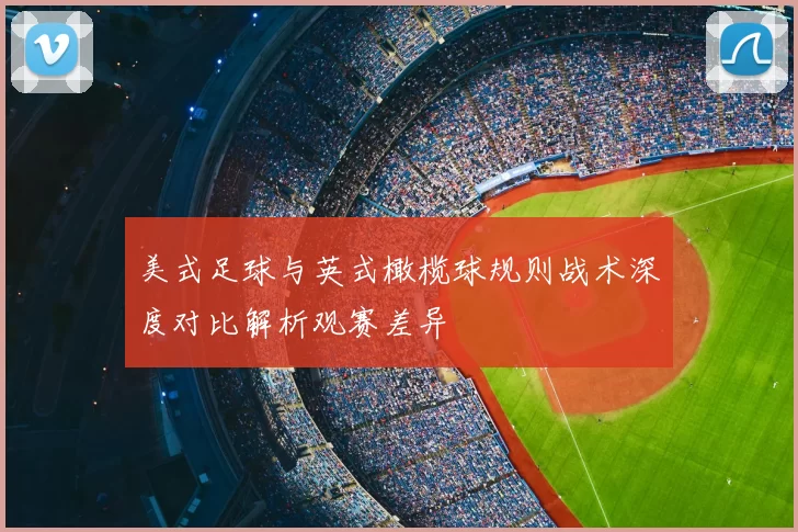 美式足球与英式橄榄球规则战术深度对比解析观赛差异