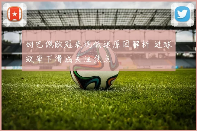 姆巴佩欧冠表现低迷原因解析 进球效率下滑成关注焦点