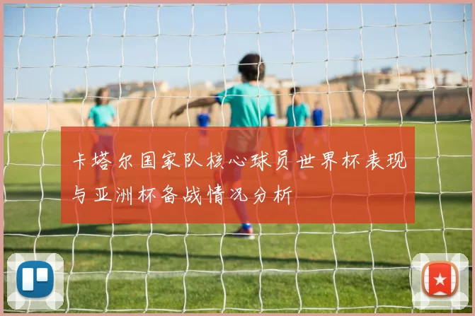 卡塔尔国家队核心球员世界杯表现与亚洲杯备战情况分析