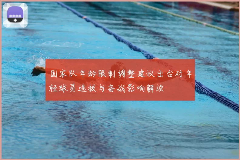 国家队年龄限制调整建议出台对年轻球员选拔与备战影响解读
