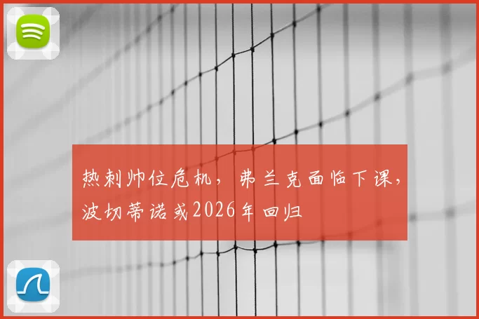热刺帅位危机，弗兰克面临下课，波切蒂诺或2026年回归