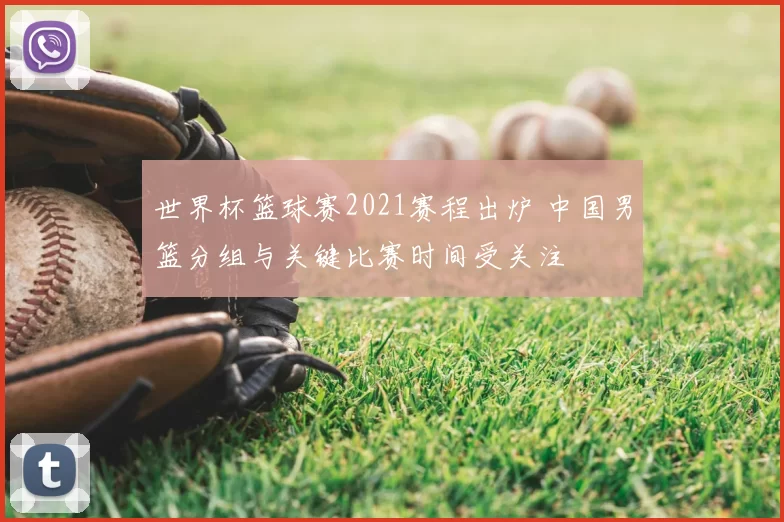 世界杯篮球赛2021赛程出炉 中国男篮分组与关键比赛时间受关注