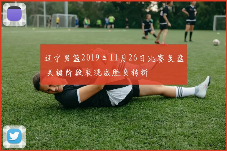 辽宁男篮2019年11月26日比赛复盘 关键阶段表现成胜负转折