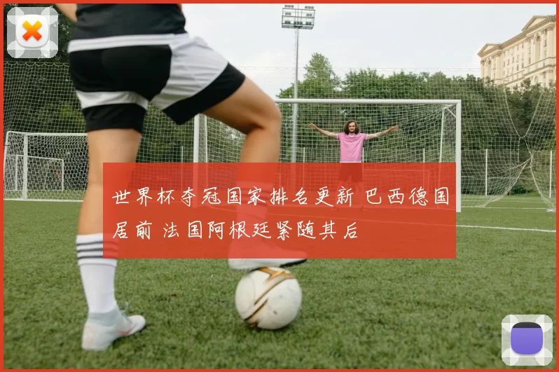 世界杯夺冠国家排名更新 巴西德国居前 法国阿根廷紧随其后