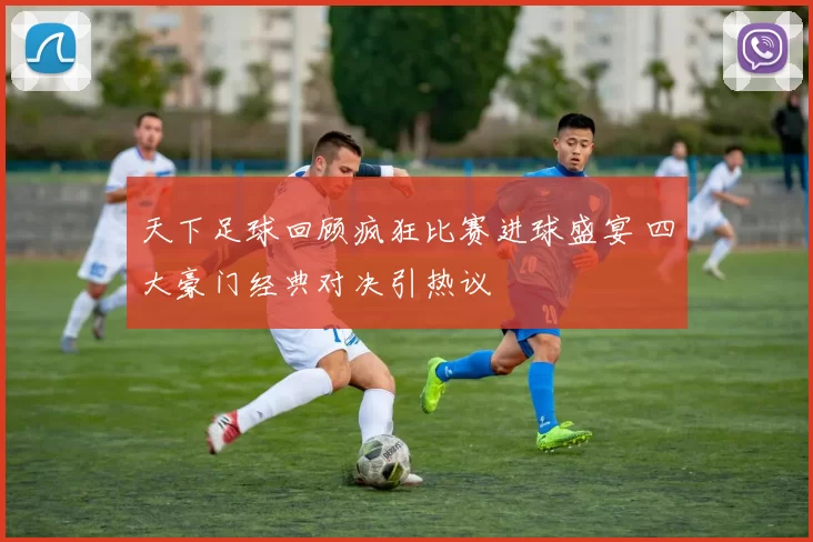 天下足球回顾疯狂比赛进球盛宴 四大豪门经典对决引热议