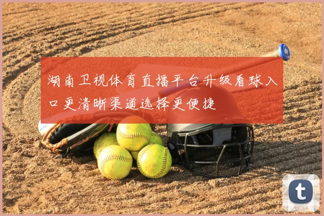 湖南卫视体育直播平台升级看球入口更清晰渠道选择更便捷