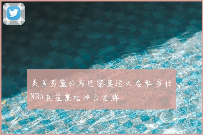 美国男篮公布巴黎奥运大名单 多位NBA巨星集结冲击金牌