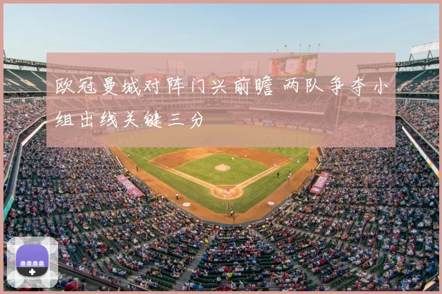 欧冠曼城对阵门兴前瞻 两队争夺小组出线关键三分