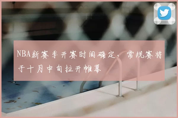 NBA新赛季开赛时间确定，常规赛将于十月中旬拉开帷幕