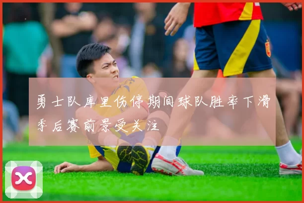 勇士队库里伤停期间球队胜率下滑季后赛前景受关注
