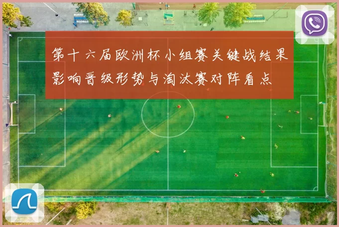 第十六届欧洲杯小组赛关键战结果影响晋级形势与淘汰赛对阵看点